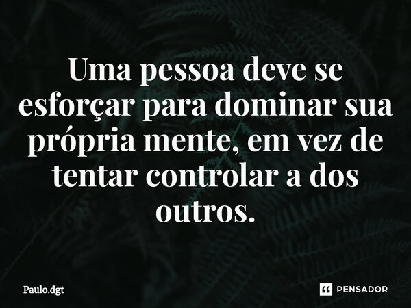 ⁠Uma pessoa deve se esforçar para dominar sua própria mente, em vez de tentar controlar a dos outros.... Frase de Paulo.dgt.