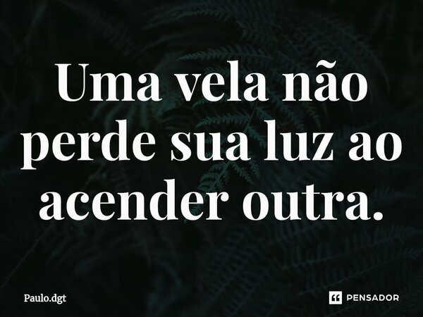 ⁠Uma vela não perde sua luz ao acender outra.... Frase de Paulo.dgt.