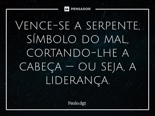 ⁠Vence-se a serpente, símbolo do mal, cortando-lhe a cabeça — ou seja, a liderança.... Frase de Paulo.dgt.