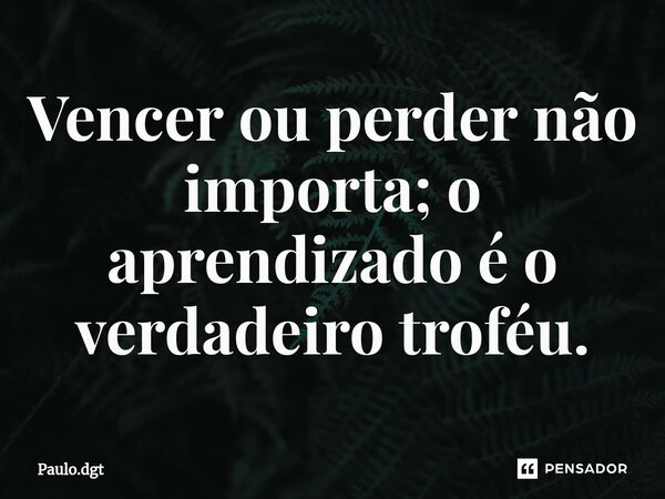 ⁠Vencer ou perder não importa; o aprendizado é o verdadeiro troféu.... Frase de Paulo.dgt.