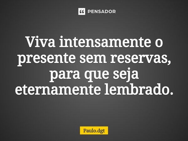 Viva intensamente o presente sem reservas, para que seja eternamente lembrado.... Frase de Paulo.dgt.