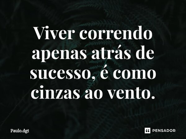 ⁠Viver correndo apenas atrás de sucesso, é como cinzas ao vento.... Frase de Paulo.dgt.