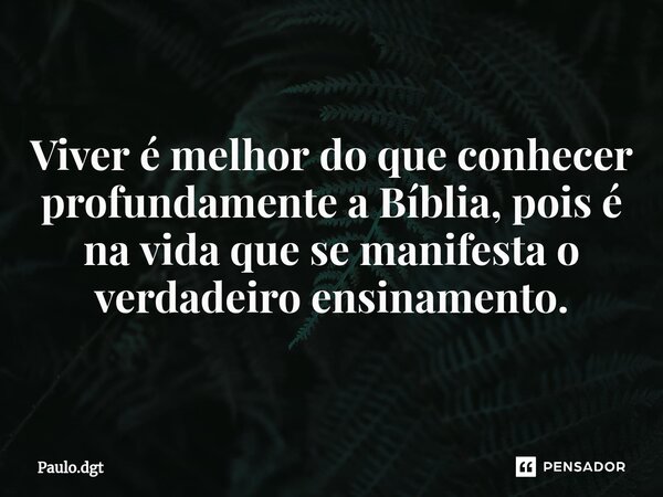 Viver é melhor do que conhecer profundamente a Bíblia, pois é na vida que se manifesta o verdadeiro ensinamento.... Frase de Paulo.dgt.
