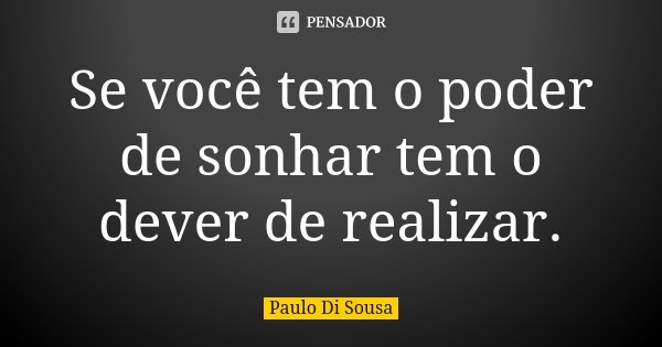 Se você tem o poder de sonhar tem o dever de realizar.... Frase de Paulo Di Sousa.