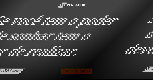 Se você tem o poder de sonhar tem o dever de realizar.... Frase de Paulo Di Sousa.