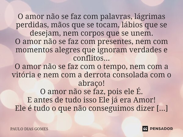 ⁠O amor não se faz com palavras, lágrimas perdidas, mãos que se tocam, lábios que se desejam, nem corpos que se unem. O amor não se faz com presentes, nem com m... Frase de Paulo Dias Gomes.