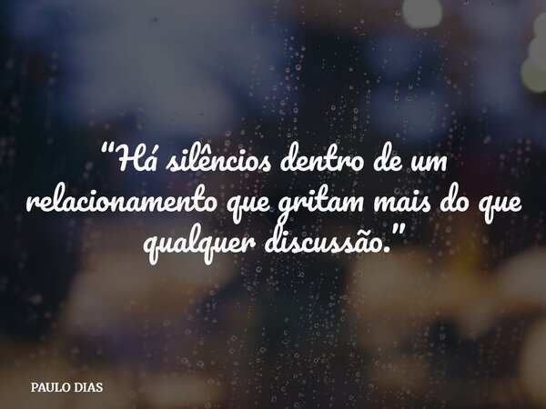 “Há silêncios dentro de um relacionamento que gritam mais do que qualquer discussão.”... Frase de PAULO DIAS.