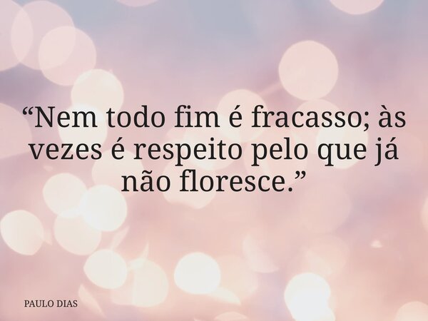 “Nem todo fim é fracasso; às vezes é respeito pelo que já não floresce.”... Frase de PAULO DIAS.