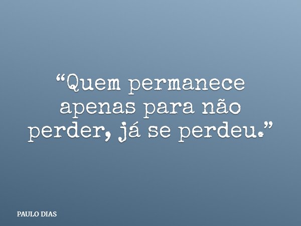 “Quem permanece apenas para não perder, já se perdeu.”... Frase de PAULO DIAS.