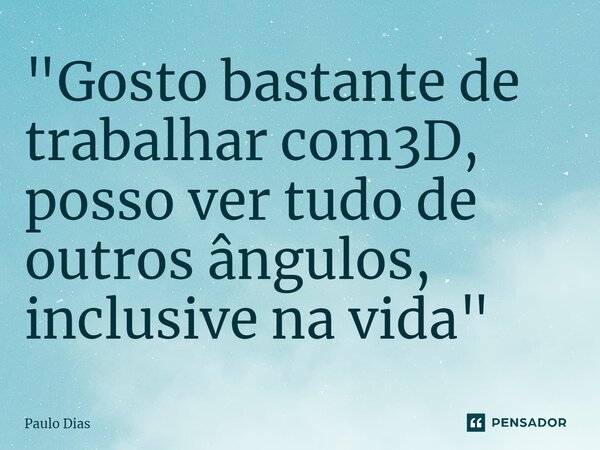 "Gosto bastante de trabalhar com3D, posso ver tudo de outros ângulos, inclusive na vida"... Frase de Paulo Dias.