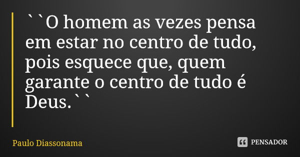``O homem as vezes pensa em estar no centro de tudo, pois esquece que, quem garante o centro de tudo é Deus.``... Frase de Paulo Diassonama.