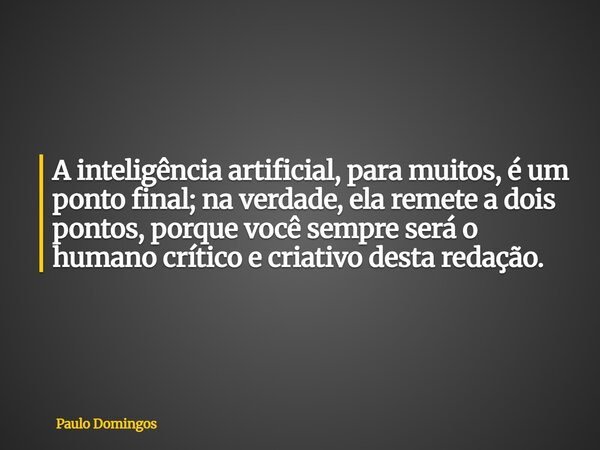 A inteligência artificial, para muitos, é um ponto final; na verdade, ela remete a dois pontos, porque você sempre será o humano crítico e criativo desta redaçã... Frase de Paulo Domingos.