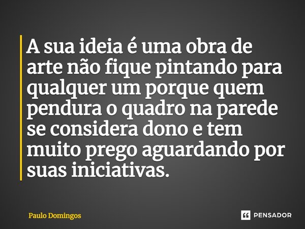 ⁠A sua ideia é uma obra de arte não fique pintando para qualquer um porque quem pendura o quadro na parede se considera dono e tem muito prego aguardando por su... Frase de Paulo Domingos.