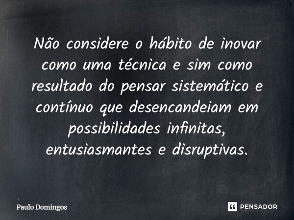 ⁠Não considere o hábito de inovar como uma técnica e sim como resultado do pensar sistemático e contínuo que desencandeiam em possibilidades infinitas, entusias... Frase de Paulo Domingos.