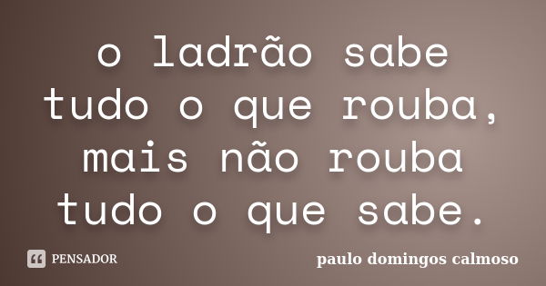 o ladrão sabe tudo o que rouba, mais não rouba tudo o que sabe.... Frase de paulo domingos calmoso.