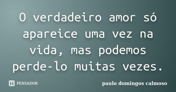 O verdadeiro amor só apareice uma vez na vida, mas podemos perde-lo muitas vezes.... Frase de paulo Domingos Calmoso.