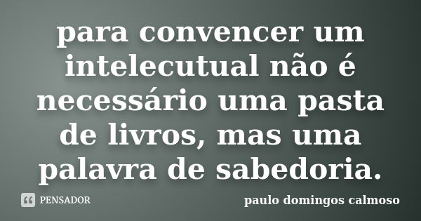 para convencer um intelecutual não é necessário uma pasta de livros, mas uma palavra de sabedoria.... Frase de paulo domingos calmoso.