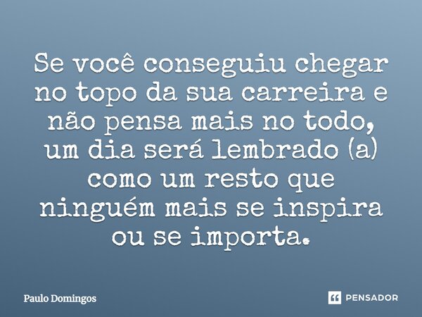 ⁠Se você conseguiu chegar no topo da sua carreira e não pensa mais no todo, um dia será lembrado (a) como um resto que ninguém mais se inspira ou se importa.... Frase de Paulo Domingos.
