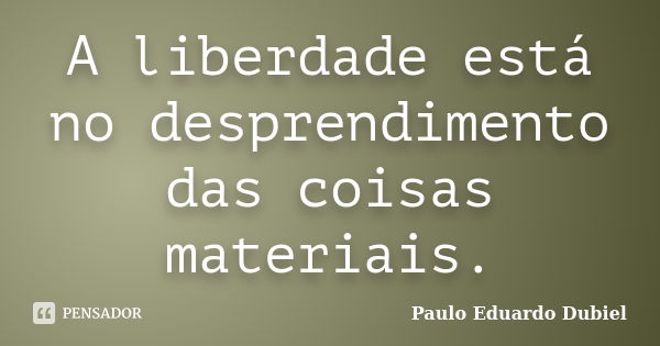 A liberdade está no desprendimento das coisas materiais.... Frase de Paulo Eduardo Dubiel.