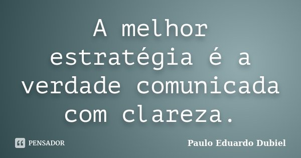 A melhor estratégia é a verdade comunicada com clareza.... Frase de Paulo Eduardo Dubiel.