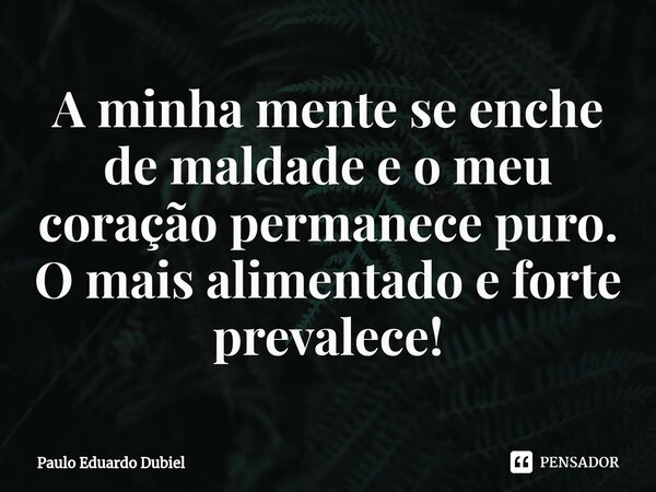 ⁠A minha mente se enche de maldade e o meu coração permanece puro. O mais alimentado e forte prevalece!... Frase de Paulo Eduardo Dubiel.