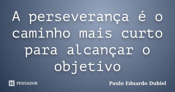 A perseverança é o caminho mais curto para alcançar o objetivo... Frase de Paulo Eduardo Dubiel.