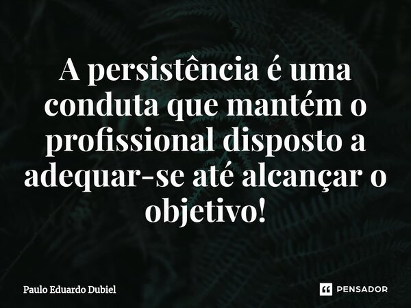 ⁠A persistência é uma conduta que mantém o profissional disposto a adequar-se até alcançar o objetivo!... Frase de Paulo Eduardo Dubiel.