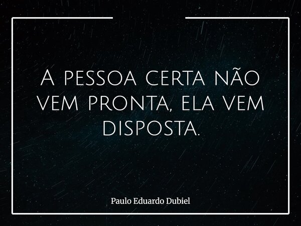 A pessoa certa não vem pronta, ela vem disposta.... Frase de Paulo Eduardo Dubiel.