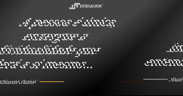 A pessoa é única, enxergue a individualidade que entenderá a si mesmo...... Frase de Paulo Eduardo Dubiel.