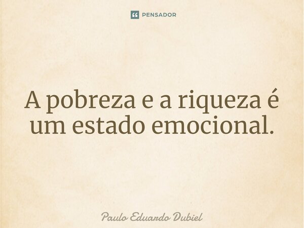 ⁠A pobreza e a riqueza é um estado emocional.... Frase de Paulo Eduardo Dubiel.