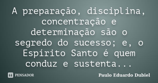 A preparação, disciplina, concentração e determinação são o segredo do sucesso; e, o Espírito Santo é quem conduz e sustenta...... Frase de Paulo Eduardo Dubiel.