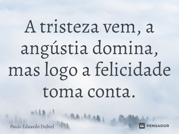 ⁠A tristeza vem, a angústia domina, mas logo a felicidade toma conta.... Frase de Paulo Eduardo Dubiel.
