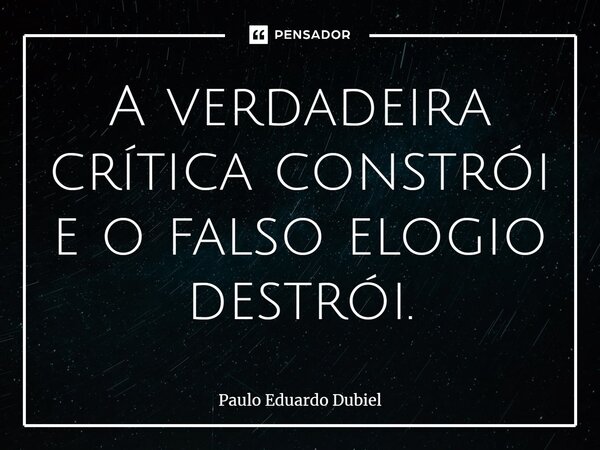 ⁠A verdadeira crítica constrói e o falso elogio destrói.... Frase de Paulo Eduardo Dubiel.