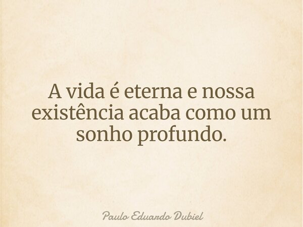 A vida é eterna e nossa existência acaba como um sonho profundo.... Frase de Paulo Eduardo Dubiel.