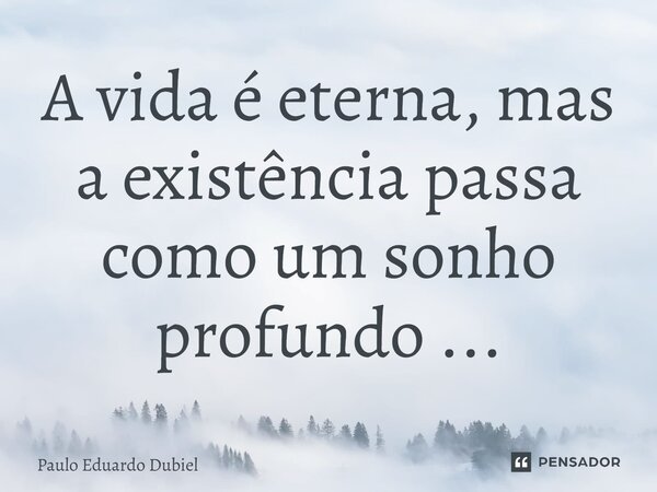⁠A vida é eterna, mas a existência passa como um sonho profundo ...... Frase de Paulo Eduardo Dubiel.