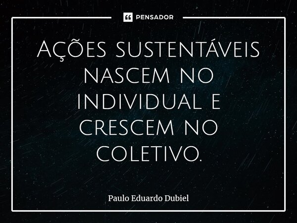 ⁠Ações sustentáveis nascem no individual e crescem no coletivo.... Frase de Paulo Eduardo Dubiel.