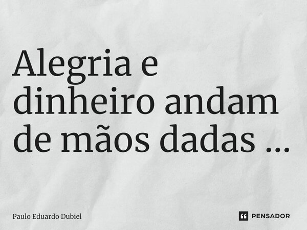 ⁠Alegria e dinheiro andam de mãos dadas ...... Frase de Paulo Eduardo Dubiel.