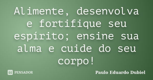 Alimente, desenvolva e fortifique seu espírito; ensine sua alma e cuide do seu corpo!... Frase de Paulo Eduardo Dubiel.