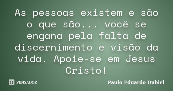 As pessoas existem e são o que são... você se engana pela falta de discernimento e visão da vida. Apoie-se em Jesus Cristo!... Frase de Paulo Eduardo Dubiel.