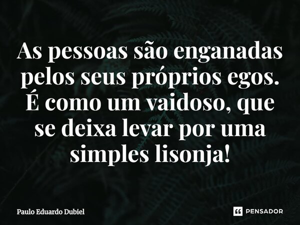 ⁠As pessoas são enganadas pelos seus próprios egos. É como um vaidoso, que se deixa levar por uma simples lisonja!... Frase de Paulo Eduardo Dubiel.