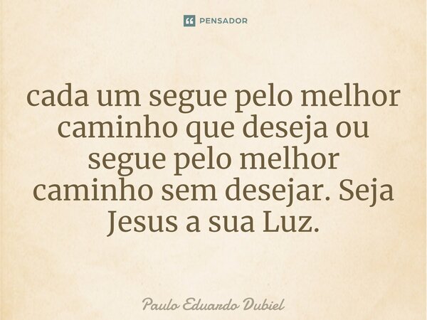 ⁠cada um segue pelo melhor caminho que deseja ou segue pelo melhor caminho sem desejar. Seja Jesus a sua Luz.... Frase de Paulo Eduardo Dubiel.