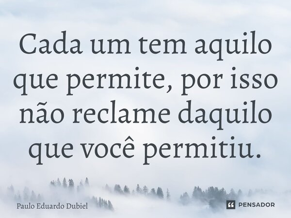 Cada um tem aquilo que permite, por isso não reclame daquilo que você permitiu.... Frase de Paulo Eduardo Dubiel.