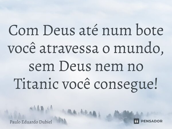 ⁠Com Deus até num bote você atravessa o mundo, sem Deus nem no Titanic você consegue!... Frase de Paulo Eduardo Dubiel.