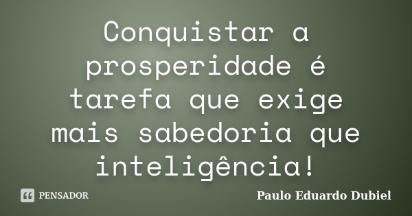 Conquistar a prosperidade é tarefa que exige mais sabedoria que inteligência!... Frase de Paulo Eduardo Dubiel.