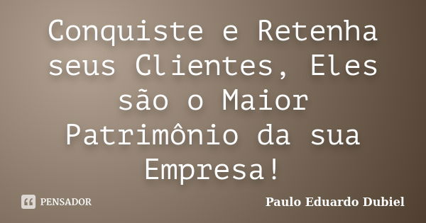 Conquiste e Retenha seus Clientes, Eles são o Maior Patrimônio da sua Empresa!... Frase de Paulo Eduardo Dubiel.