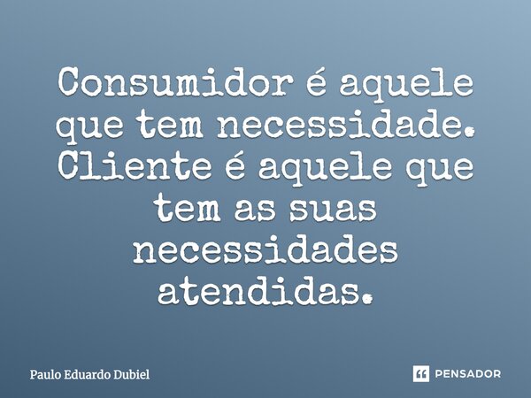 Consumidor é aquele que tem necessidade. Cliente é aquele que tem as suas necessidades atendidas.... Frase de Paulo Eduardo Dubiel.