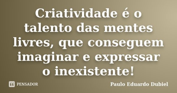 Criatividade é o talento das mentes livres, que conseguem imaginar e expressar o inexistente!... Frase de Paulo Eduardo Dubiel.