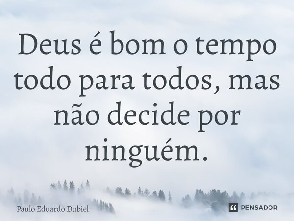 ⁠Deus é bom o tempo todo para todos, mas não decide por ninguém.... Frase de Paulo Eduardo Dubiel.