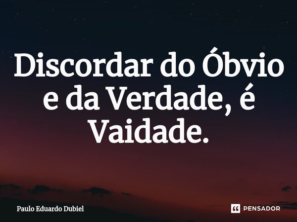 ⁠Discordar do Óbvio e da Verdade, é Vaidade.... Frase de Paulo Eduardo Dubiel.
