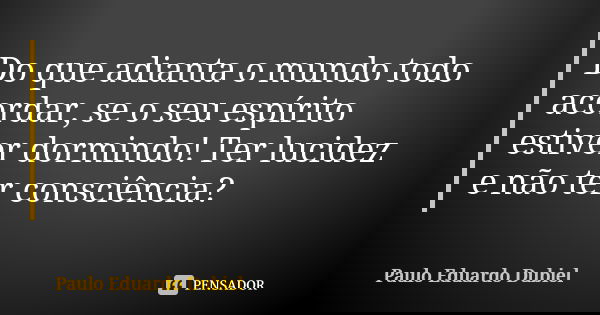 Do que adianta o mundo todo acordar, se o seu espírito estiver dormindo! Ter lucidez e não ter consciência?... Frase de Paulo Eduardo Dubiel.